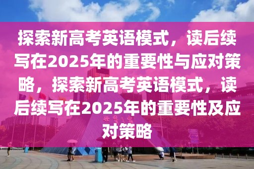 探索新高考英語(yǔ)模式，讀后續(xù)寫(xiě)在2025年的重要性與應(yīng)對(duì)策略，探索新高考英語(yǔ)模式，讀后續(xù)寫(xiě)在2025年的重要性及應(yīng)對(duì)策略