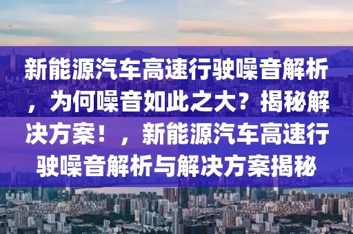 新能源汽車高速行駛噪音解析，為何噪音如此之大？揭秘解決方案！，新能源汽車高速行駛噪音解析與解決方案揭秘