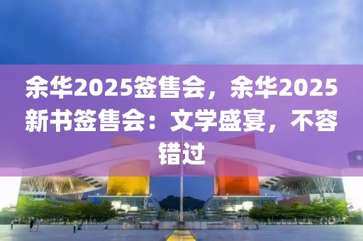 余華2025簽售會(huì)，余華2025新書簽售會(huì)：文學(xué)盛宴，不容錯(cuò)過