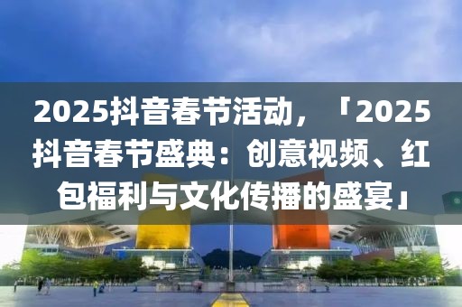 2025抖音春節(jié)活動，「2025抖音春節(jié)盛典：創(chuàng)意視頻、紅包福利與文化傳播的盛宴」