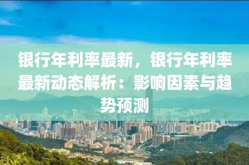 銀行年利率最新，銀行年利率最新動態(tài)解析：影響因素與趨勢預測