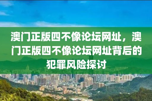 澳門正版四不像論壇網(wǎng)址，澳門正版四不像論壇網(wǎng)址背后的犯罪風(fēng)險探討