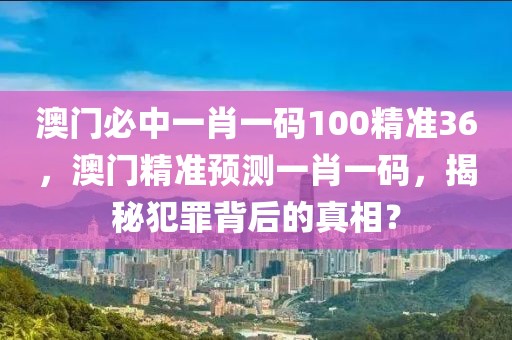 澳門必中一肖一碼100精準(zhǔn)36，澳門精準(zhǔn)預(yù)測一肖一碼，揭秘犯罪背后的真相？