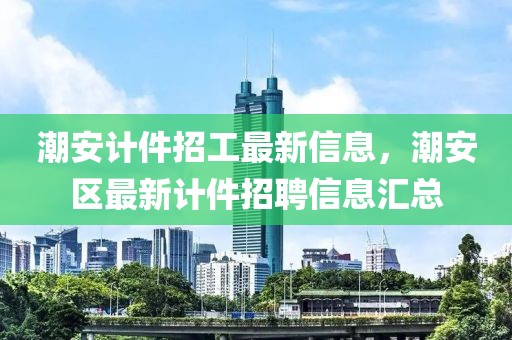 潮安計件招工最新信息，潮安區(qū)最新計件招聘信息匯總