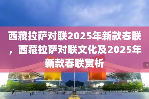 西藏拉薩對聯(lián)2025年新款春聯(lián)，西藏拉薩對聯(lián)文化及2025年新款春聯(lián)賞析