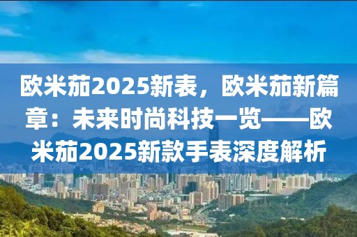 歐米茄2025新表，歐米茄新篇章：未來時(shí)尚科技一覽——?dú)W米茄2025新款手表深度解析