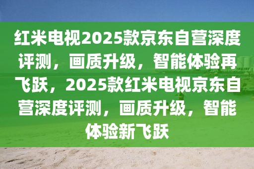 紅米電視2025款京東自營深度評(píng)測(cè)，畫質(zhì)升級(jí)，智能體驗(yàn)再飛躍，2025款紅米電視京東自營深度評(píng)測(cè)，畫質(zhì)升級(jí)，智能體驗(yàn)新飛躍