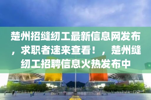 楚州招縫紉工最新信息網(wǎng)發(fā)布，求職者速來查看！，楚州縫紉工招聘信息火熱發(fā)布中