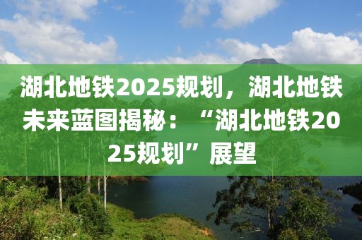 湖北地鐵2025規(guī)劃，湖北地鐵未來藍(lán)圖揭秘：“湖北地鐵2025規(guī)劃”展望