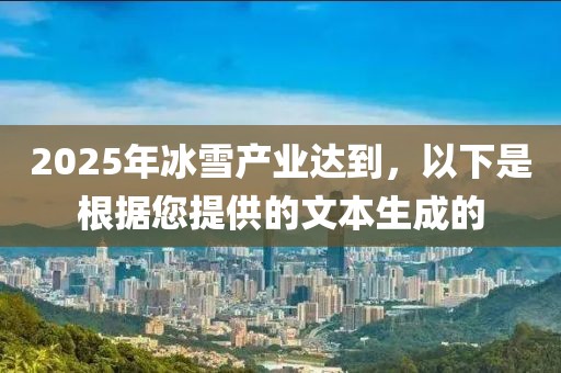 2025年冰雪產(chǎn)業(yè)達(dá)到，以下是根據(jù)您提供的文本生成的