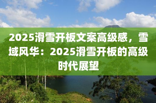 2025滑雪開板文案高級感，雪域風(fēng)華：2025滑雪開板的高級時代展望