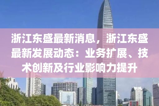 浙江東盛最新消息，浙江東盛最新發(fā)展動(dòng)態(tài)：業(yè)務(wù)擴(kuò)展、技術(shù)創(chuàng)新及行業(yè)影響力提升