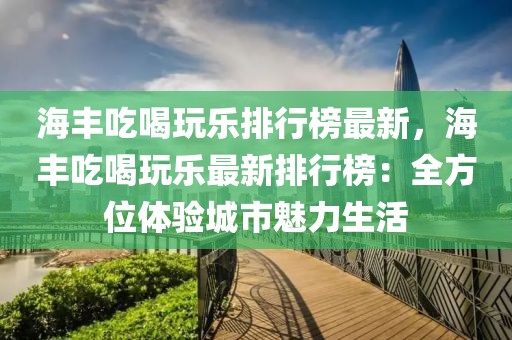 海豐吃喝玩樂排行榜最新，海豐吃喝玩樂最新排行榜：全方位體驗城市魅力生活