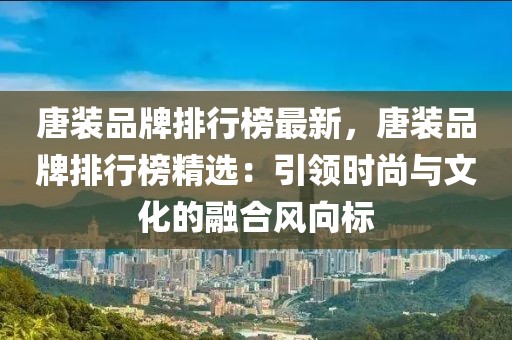 唐裝品牌排行榜最新，唐裝品牌排行榜精選：引領(lǐng)時(shí)尚與文化的融合風(fēng)向標(biāo)