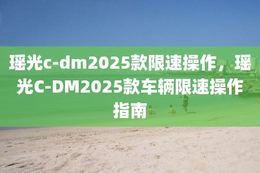 瑤光c-dm2025款限速操作，瑤光C-DM2025款車輛限速操作指南