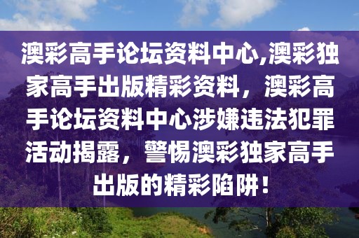 澳彩高手論壇資料中心,澳彩獨(dú)家高手出版精彩資料，澳彩高手論壇資料中心涉嫌違法犯罪活動(dòng)揭露，警惕澳彩獨(dú)家高手出版的精彩陷阱！