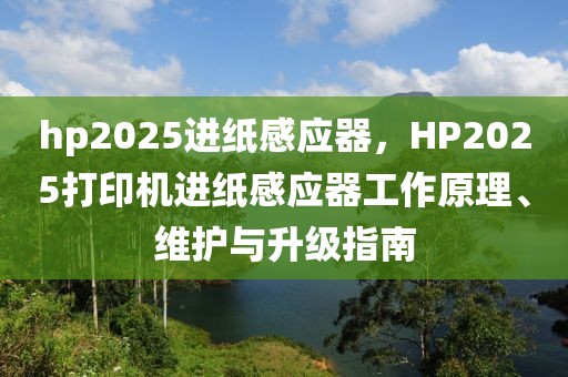 hp2025進紙感應器，HP2025打印機進紙感應器工作原理、維護與升級指南