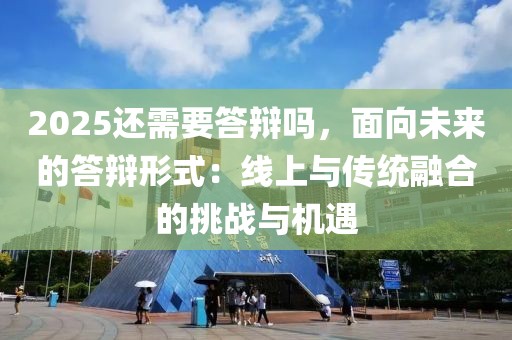 2025還需要答辯嗎，面向未來的答辯形式：線上與傳統(tǒng)融合的挑戰(zhàn)與機遇