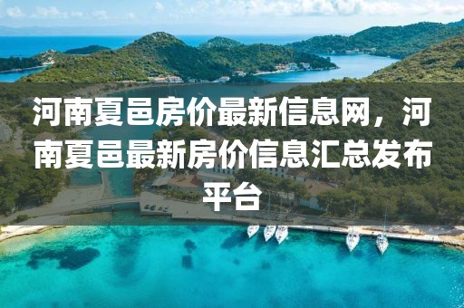 河南夏邑房價最新信息網(wǎng)，河南夏邑最新房價信息匯總發(fā)布平臺