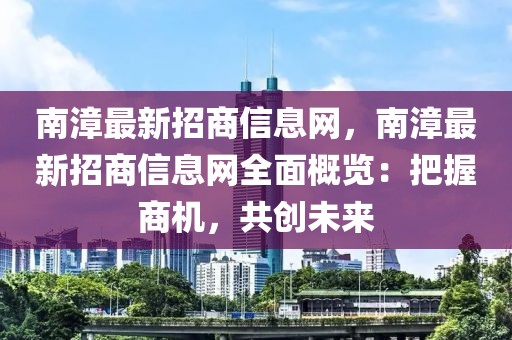 南漳最新招商信息網(wǎng)，南漳最新招商信息網(wǎng)全面概覽：把握商機(jī)，共創(chuàng)未來