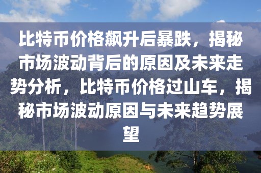 比特幣價格飆升后暴跌，揭秘市場波動背后的原因及未來走勢分析，比特幣價格過山車，揭秘市場波動原因與未來趨勢展望