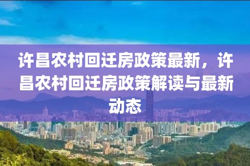 許昌農(nóng)村回遷房政策最新，許昌農(nóng)村回遷房政策解讀與最新動態(tài)