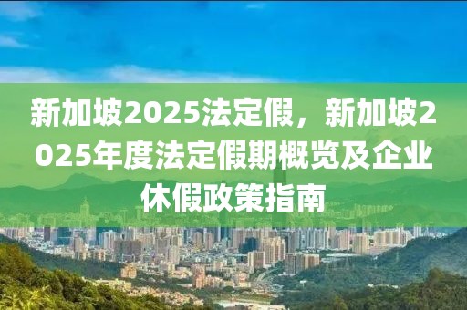 新加坡2025法定假，新加坡2025年度法定假期概覽及企業(yè)休假政策指南