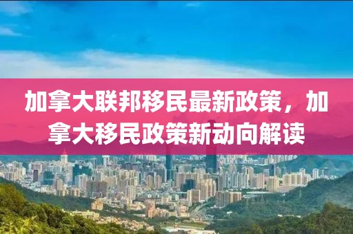 加拿大聯(lián)邦移民最新政策，加拿大移民政策新動(dòng)向解讀