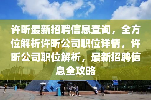 許昕最新招聘信息查詢，全方位解析許昕公司職位詳情，許昕公司職位解析，最新招聘信息全攻略