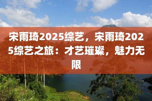 宋雨琦2025綜藝，宋雨琦2025綜藝之旅：才藝璀璨，魅力無限