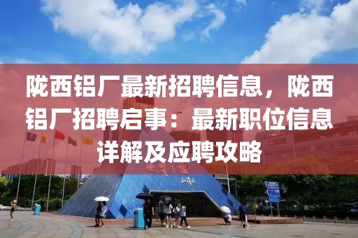 隴西鋁廠最新招聘信息，隴西鋁廠招聘啟事：最新職位信息詳解及應(yīng)聘攻略