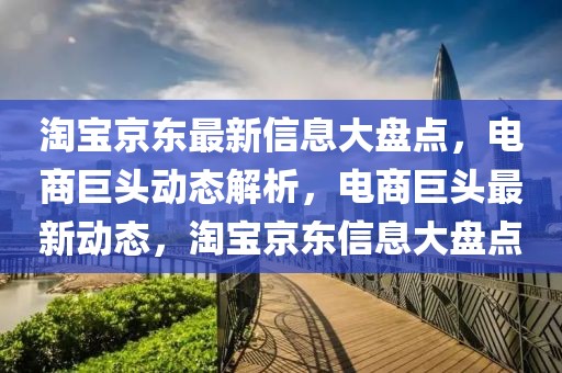 淘寶京東最新信息大盤點，電商巨頭動態(tài)解析，電商巨頭最新動態(tài)，淘寶京東信息大盤點