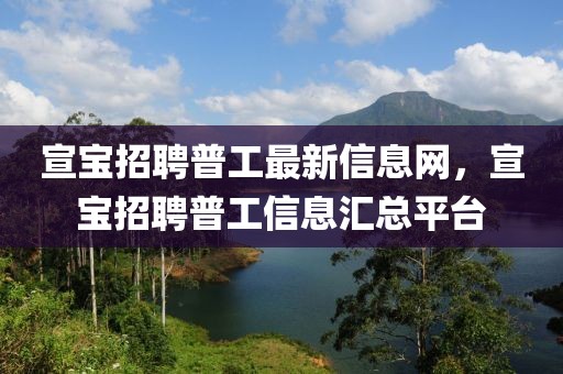 宣寶招聘普工最新信息網(wǎng)，宣寶招聘普工信息匯總平臺