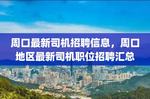 周口最新司機招聘信息，周口地區(qū)最新司機職位招聘匯總