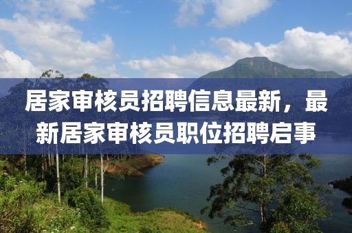 居家審核員招聘信息最新，最新居家審核員職位招聘啟事