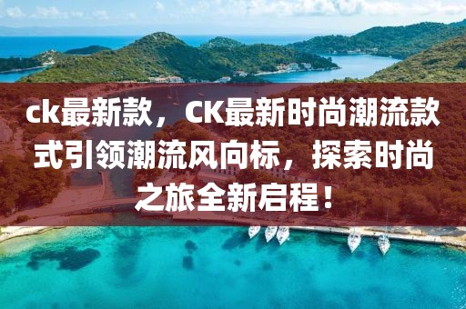 ck最新款，CK最新時尚潮流款式引領(lǐng)潮流風(fēng)向標(biāo)，探索時尚之旅全新啟程！