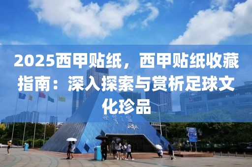 2025西甲貼紙，西甲貼紙收藏指南：深入探索與賞析足球文化珍品