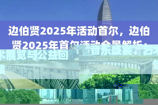 邊伯賢2025年活動首爾，邊伯賢2025年首爾活動全景解析：音樂盛宴、藝術展覽與公益回饋