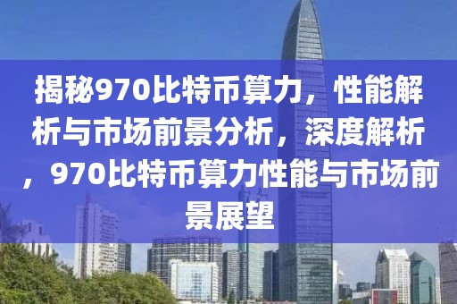 揭秘970比特幣算力，性能解析與市場前景分析，深度解析，970比特幣算力性能與市場前景展望