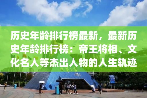 歷史年齡排行榜最新，最新歷史年齡排行榜：帝王將相、文化名人等杰出人物的人生軌跡