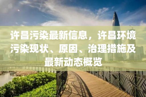 許昌污染最新信息，許昌環(huán)境污染現(xiàn)狀、原因、治理措施及最新動態(tài)概覽