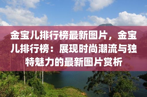 金寶兒排行榜最新圖片，金寶兒排行榜：展現(xiàn)時尚潮流與獨特魅力的最新圖片賞析