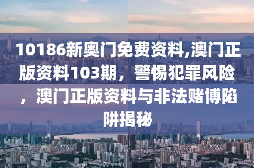 10186新奧門免費(fèi)資料,澳門正版資料103期，警惕犯罪風(fēng)險(xiǎn)，澳門正版資料與非法賭博陷阱揭秘