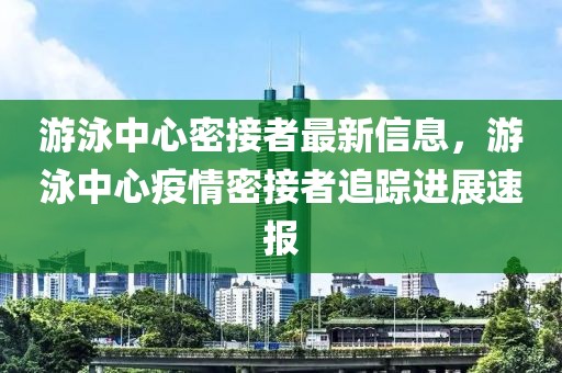 游泳中心密接者最新信息，游泳中心疫情密接者追蹤進展速報