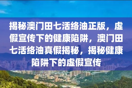 揭秘澳門田七活絡油正版，虛假宣傳下的健康陷阱，澳門田七活絡油真假揭秘，揭秘健康陷阱下的虛假宣傳