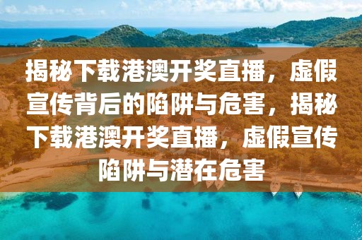 揭秘下載港澳開獎直播，虛假宣傳背后的陷阱與危害，揭秘下載港澳開獎直播，虛假宣傳陷阱與潛在危害