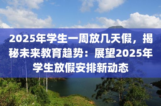 2025年學(xué)生一周放幾天假，揭秘未來(lái)教育趨勢(shì)：展望2025年學(xué)生放假安排新動(dòng)態(tài)