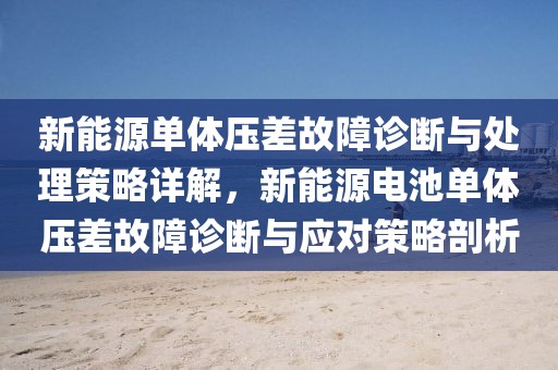 新能源單體壓差故障診斷與處理策略詳解，新能源電池單體壓差故障診斷與應對策略剖析