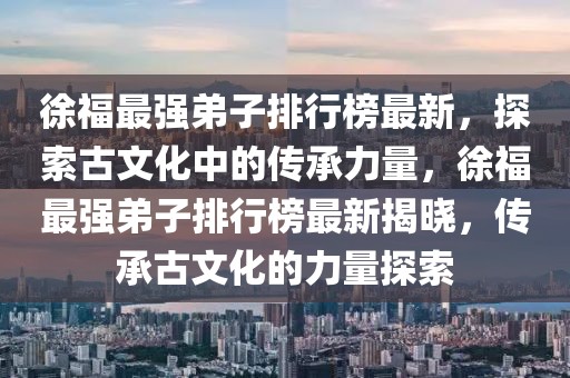 徐福最強(qiáng)弟子排行榜最新，探索古文化中的傳承力量，徐福最強(qiáng)弟子排行榜最新揭曉，傳承古文化的力量探索