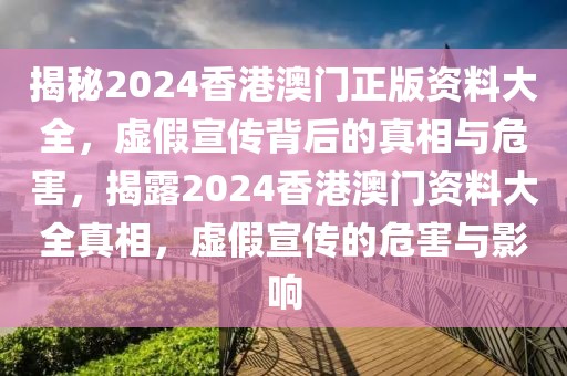 揭秘2024香港澳門正版資料大全，虛假宣傳背后的真相與危害，揭露2024香港澳門資料大全真相，虛假宣傳的危害與影響